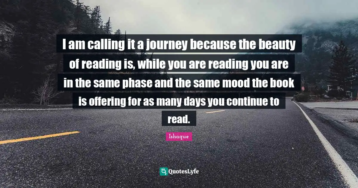 I am calling it a journey because the beauty of reading is, while you are reading you are in the same phase and the same mood the book is offering for as many days you continue to read.
