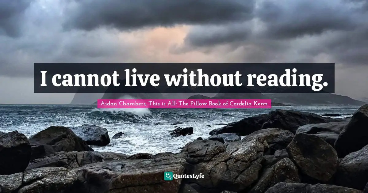 I cannot live without reading.