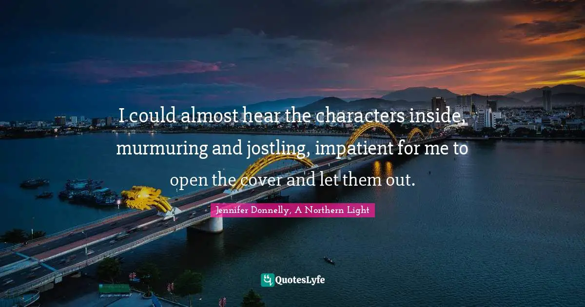 Jennifer Donnelly Quotes: "I could almost hear the characters inside, murmuring and jostling, impatient for me to open the cover and let them out."