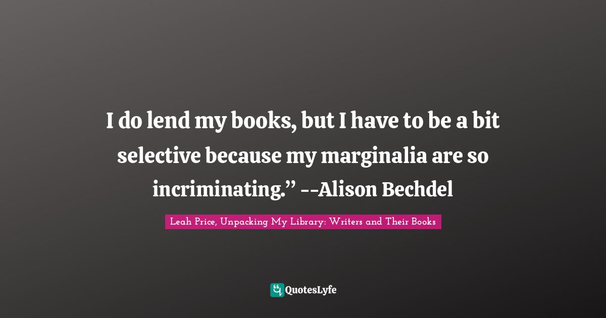 I do lend my books, but I have to be a bit selective because my marginalia are so incriminating.” --Alison Bechdel