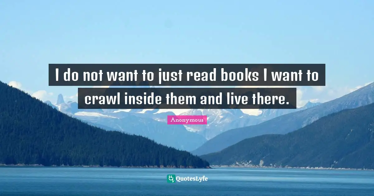 I do not want to just read books I want to crawl inside them and live there.