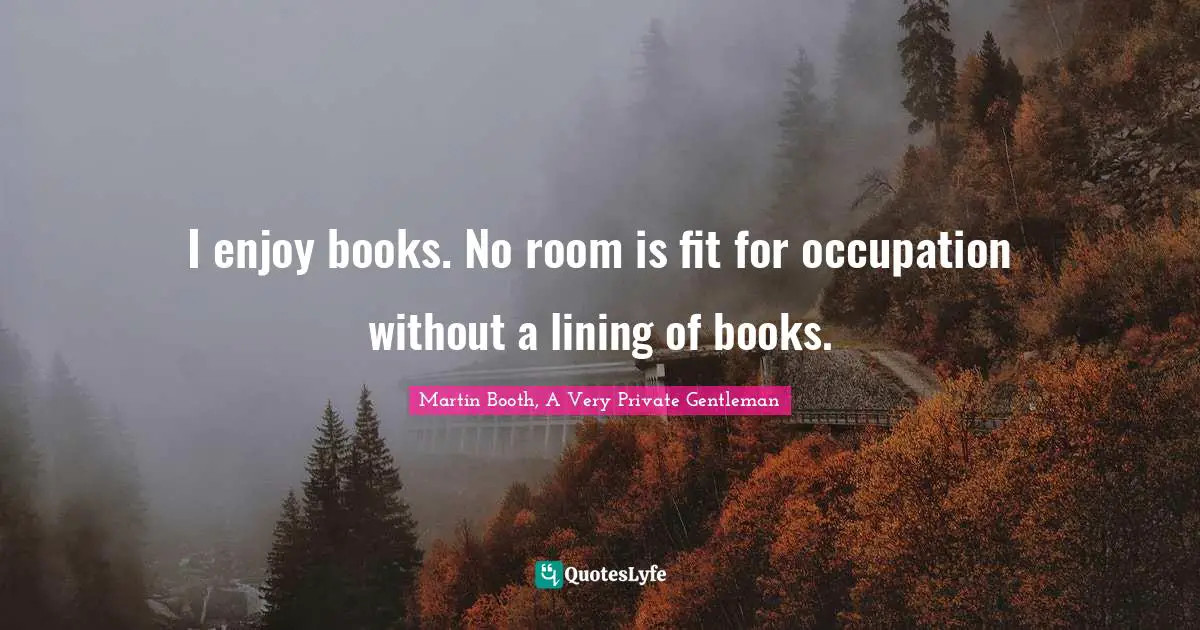 I enjoy books. No room is fit for occupation without a lining of books.