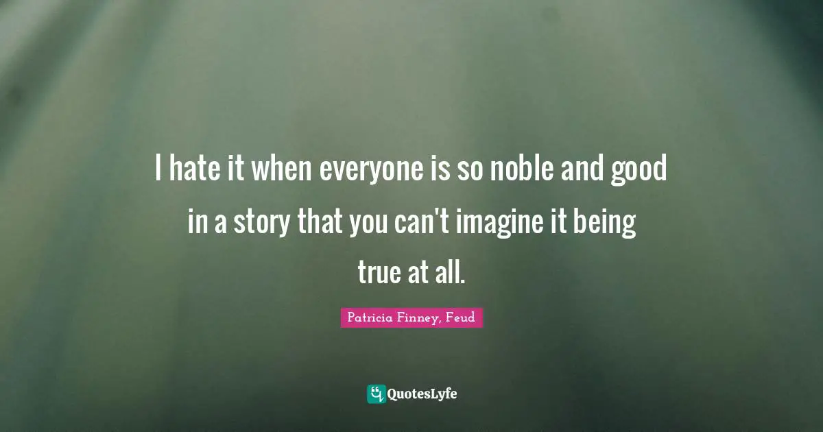 I hate it when everyone is so noble and good in a story that you can't imagine it being true at all.