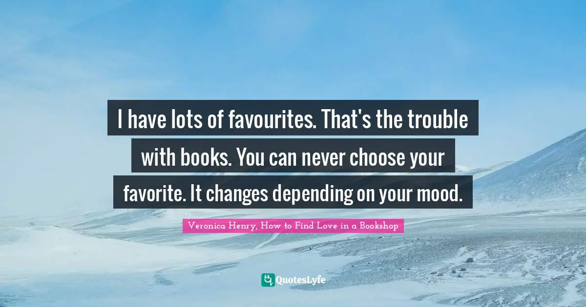 Veronica Henry, How To Find Love In A Bookshop Quotes: "I have lots of favourites. That's the trouble with books. You can never choose your favorite. It changes depending on your mood."