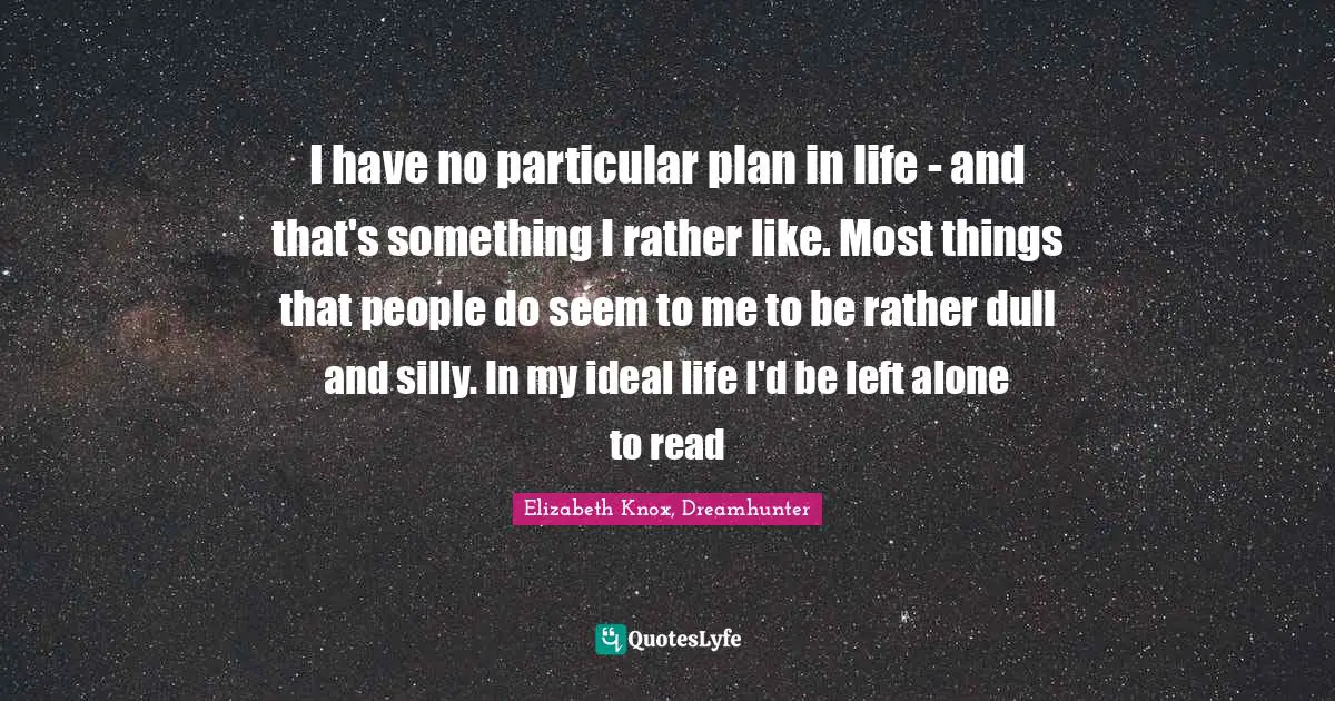I have no particular plan in life - and that's something I rather like. Most things that people do seem to me to be rather dull and silly. In my ideal life I'd be left alone to read