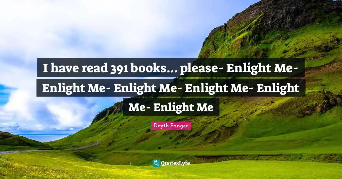 I have read 391 books... please- Enlight Me- Enlight Me- Enlight Me- Enlight Me- Enlight Me- Enlight Me