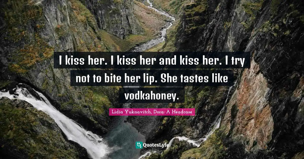 I kiss her. I kiss her and kiss her. I try not to bite her lip. She tastes like vodkahoney.