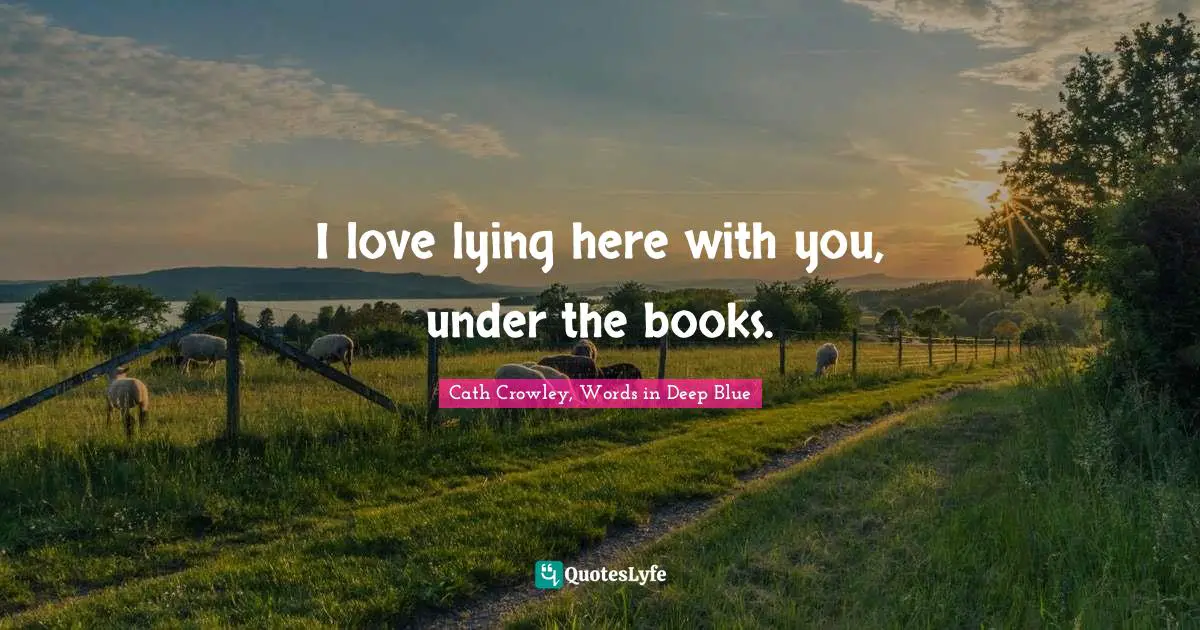 I love lying here with you, under the books.