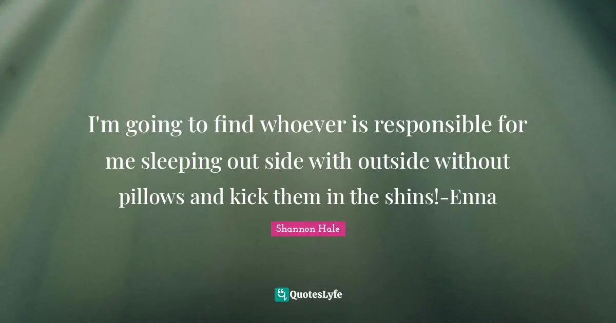 I'm going to find whoever is responsible for me sleeping out side with outside without pillows and kick them in the shins!-Enna