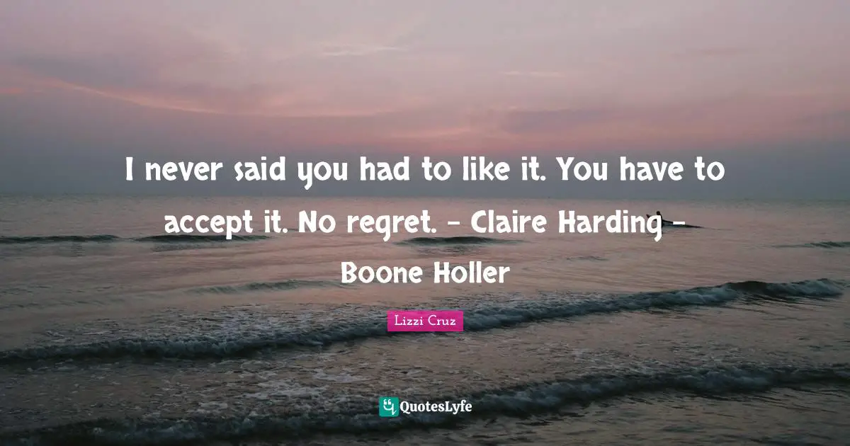 I never said you had to like it. You have to accept it. No regret. - Claire Harding - Boone Holler