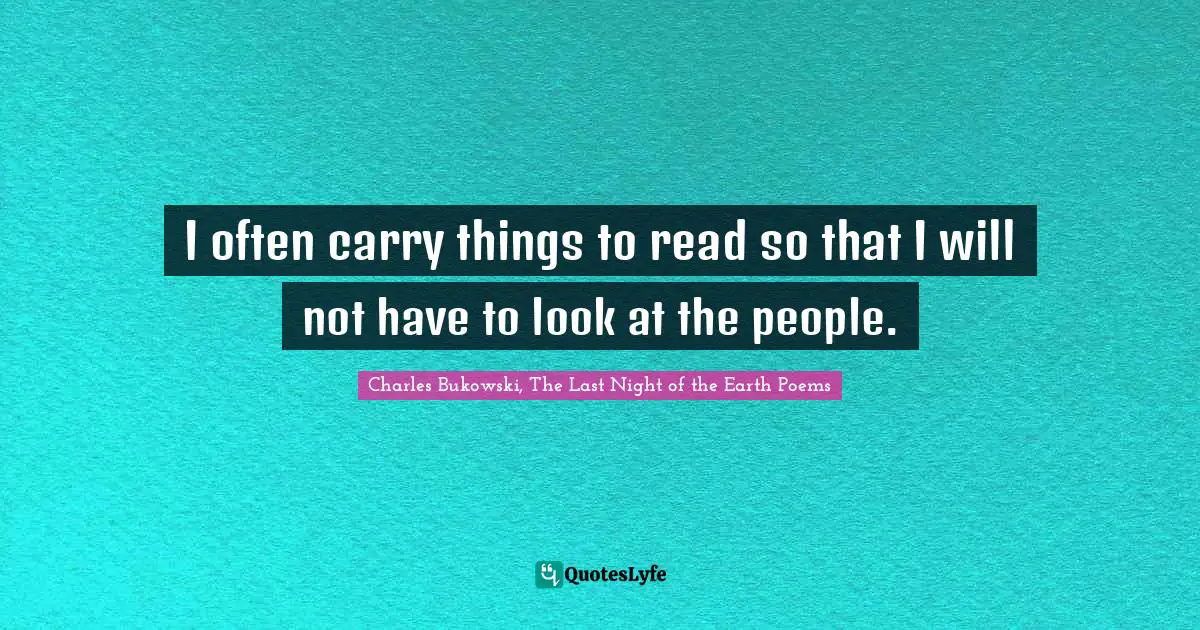 I often carry things to read so that I will not have to look at the people.
