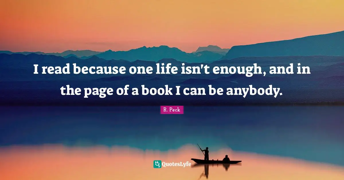 I read because one life isn't enough, and in the page of a book I can be anybody.