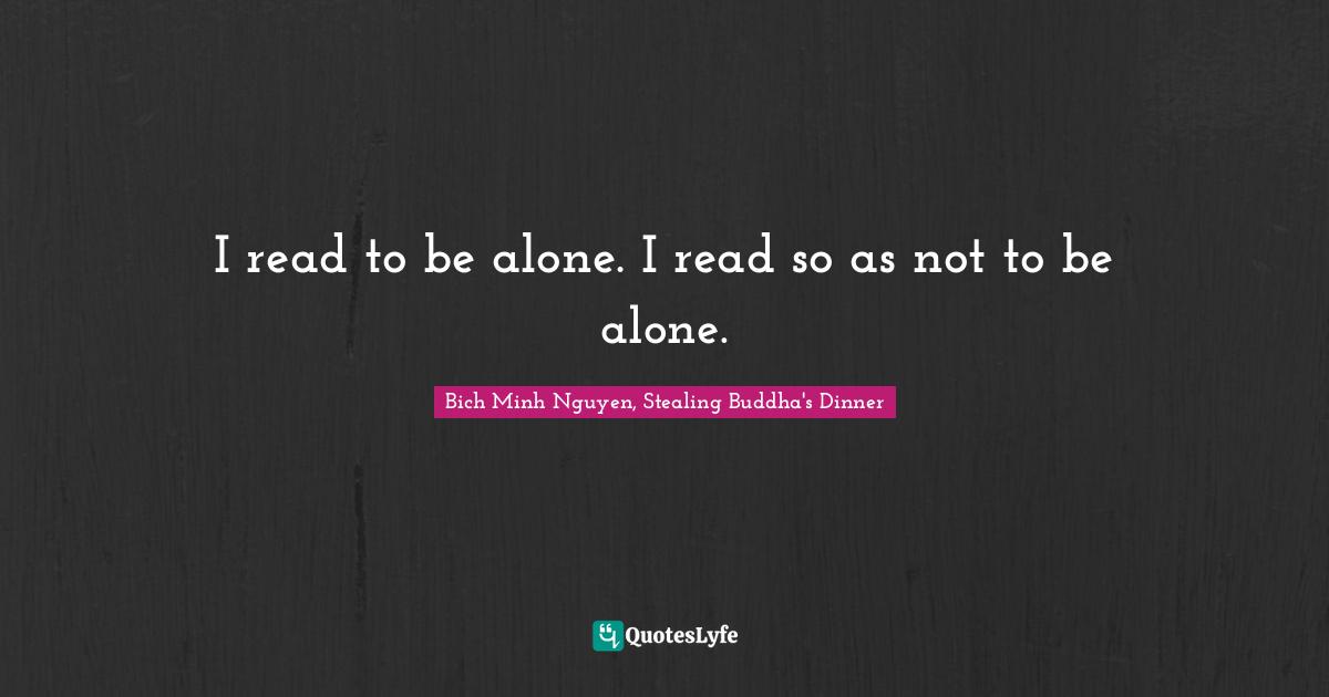 I read to be alone. I read so as not to be alone.