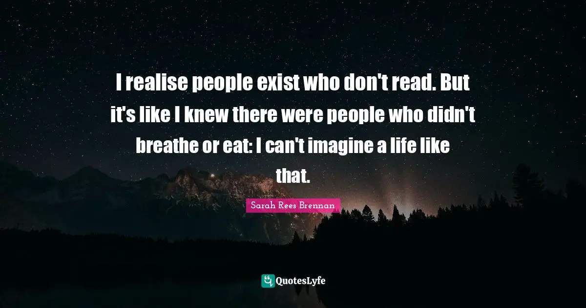 I realise people exist who don't read. But it's like I knew there were people who didn't breathe or eat: I can't imagine a life like that.