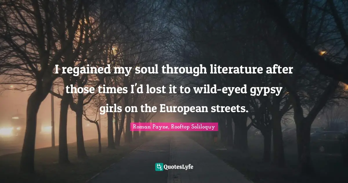 I regained my soul through literature after those times I'd lost it to wild-eyed gypsy girls on the European streets.