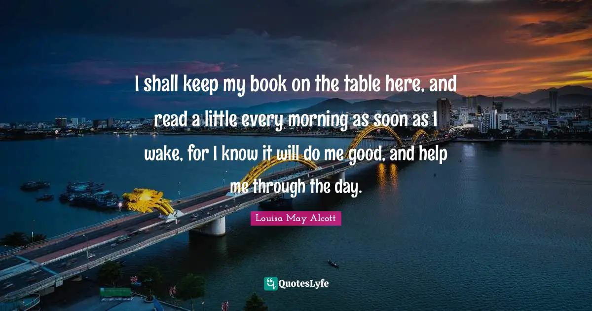 I shall keep my book on the table here, and read a little every morning as soon as I wake, for I know it will do me good, and help me through the day.