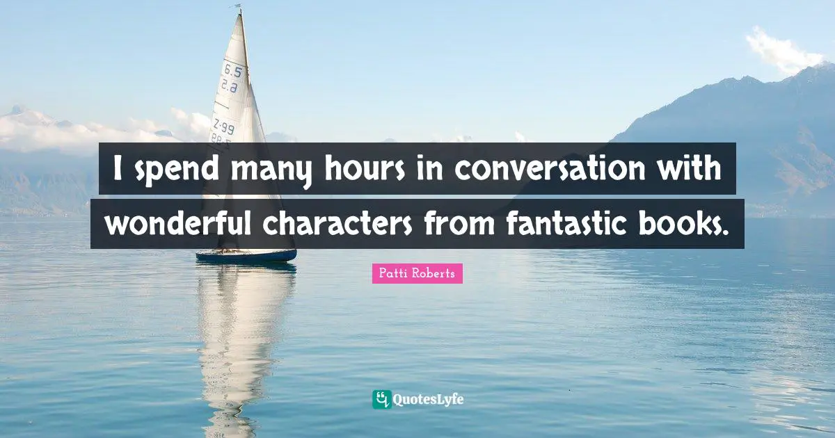 I spend many hours in conversation with wonderful characters from fantastic books.