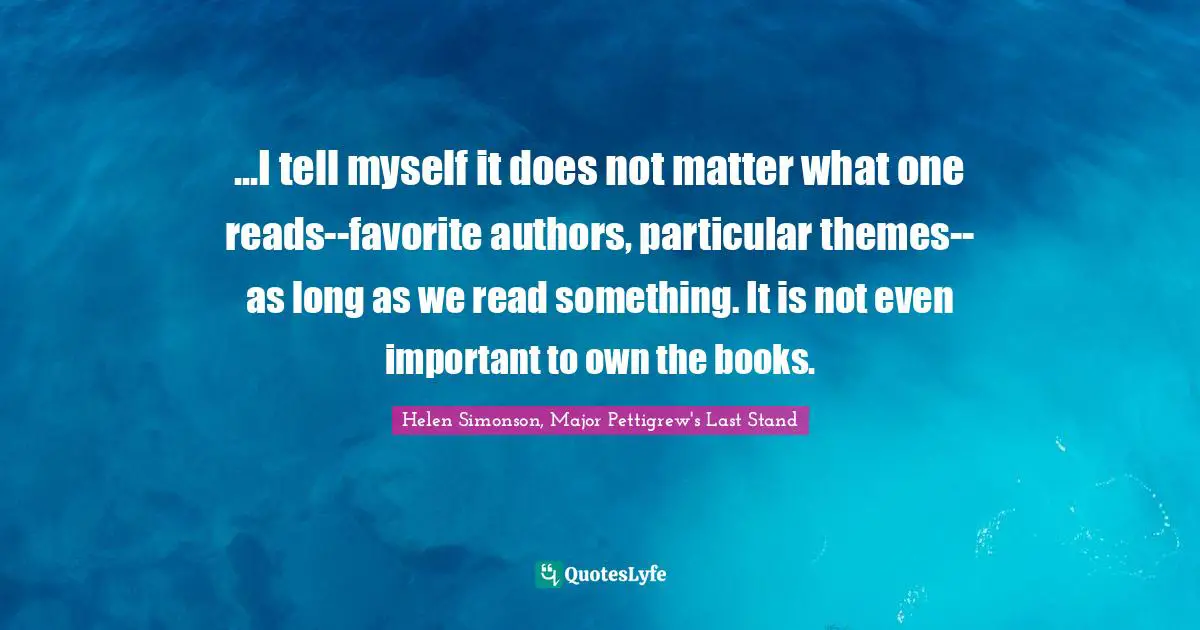 ...I tell myself it does not matter what one reads--favorite authors, particular themes--as long as we read something. It is not even important to own the books.