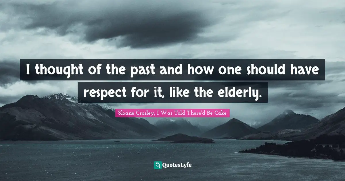 I thought of the past and how one should have respect for it, like the elderly.