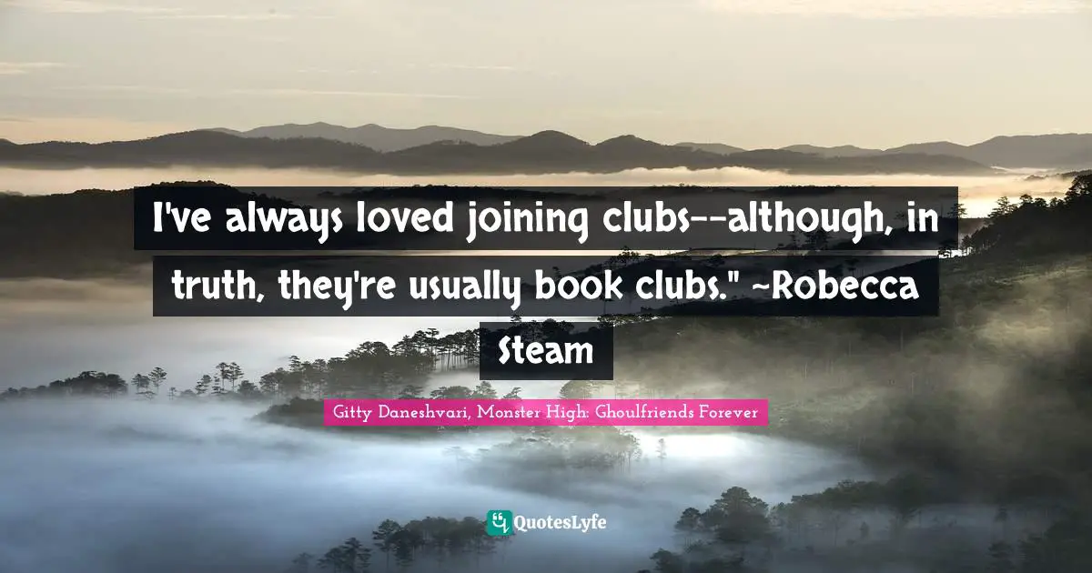 I've always loved joining clubs--although, in truth, they're usually book clubs." ~Robecca Steam