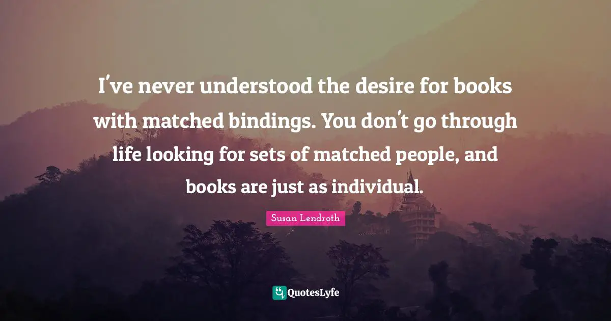 I've never understood the desire for books with matched bindings. You don't go through life looking for sets of matched people, and books are just as individual.
