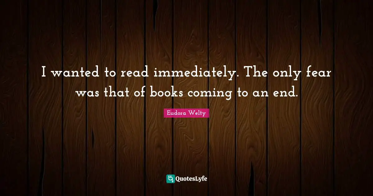 I wanted to read immediately. The only fear was that of books coming to an end.