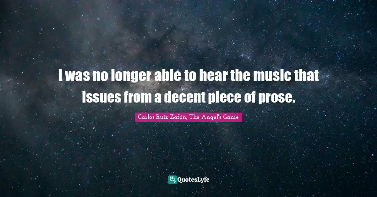 Carlos Ruiz Zafón, The Angel's Game Quotes: "I was no longer able to hear the music that issues from a decent piece of prose."