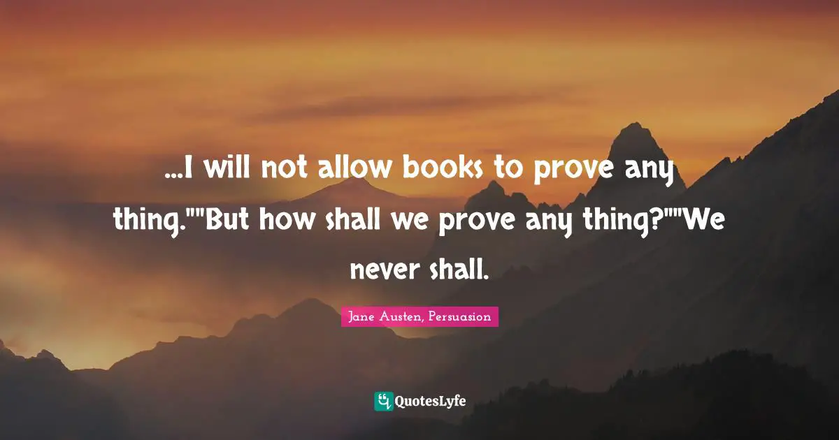 ...I will not allow books to prove any thing.""But how shall we prove any thing?""We never shall.