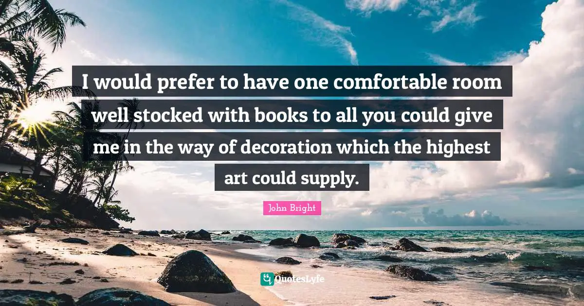 I would prefer to have one comfortable room well stocked with books to all you could give me in the way of decoration which the highest art could supply.