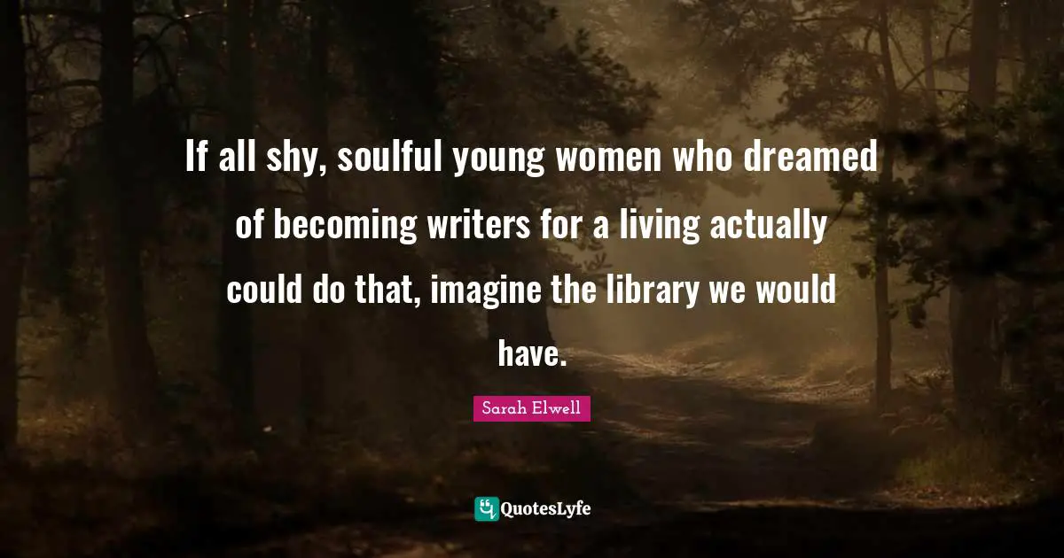 If all shy, soulful young women who dreamed of becoming writers for a living actually could do that, imagine the library we would have.