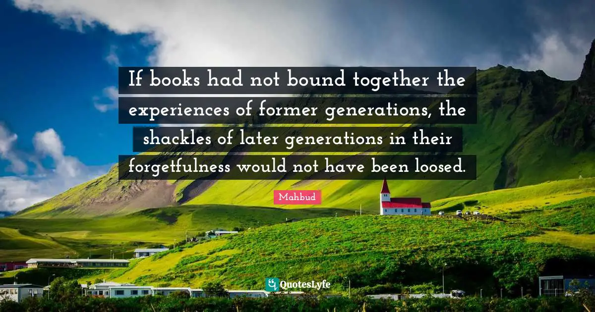 If books had not bound together the experiences of former generations, the shackles of later generations in their forgetfulness would not have been loosed.