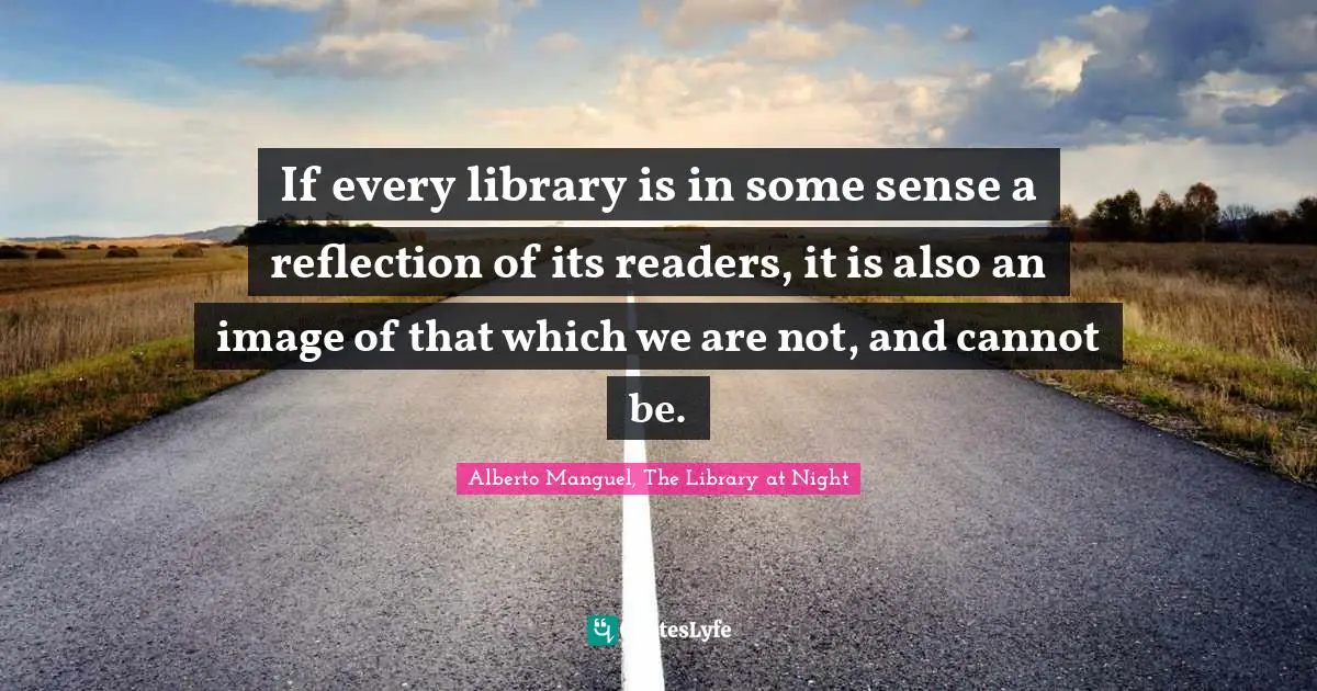 Alberto Manguel, The Library At Night Quotes: "If every library is in some sense a reflection of its readers, it is also an image of that which we are not, and cannot be."