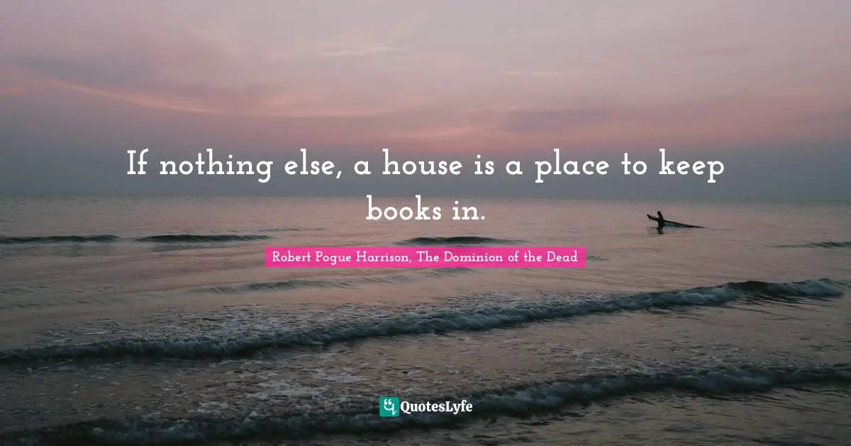 If nothing else, a house is a place to keep books in.