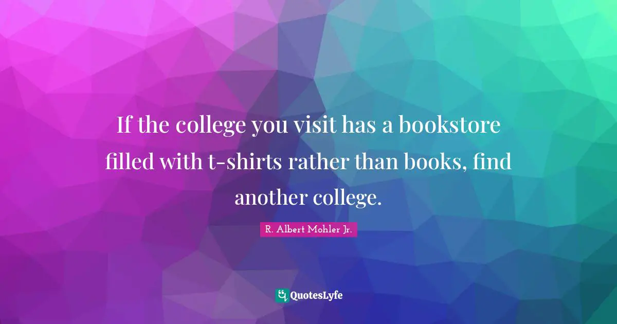 Bookstores Quotes: "If the college you visit has a bookstore filled with t-shirts rather than books, find another college."