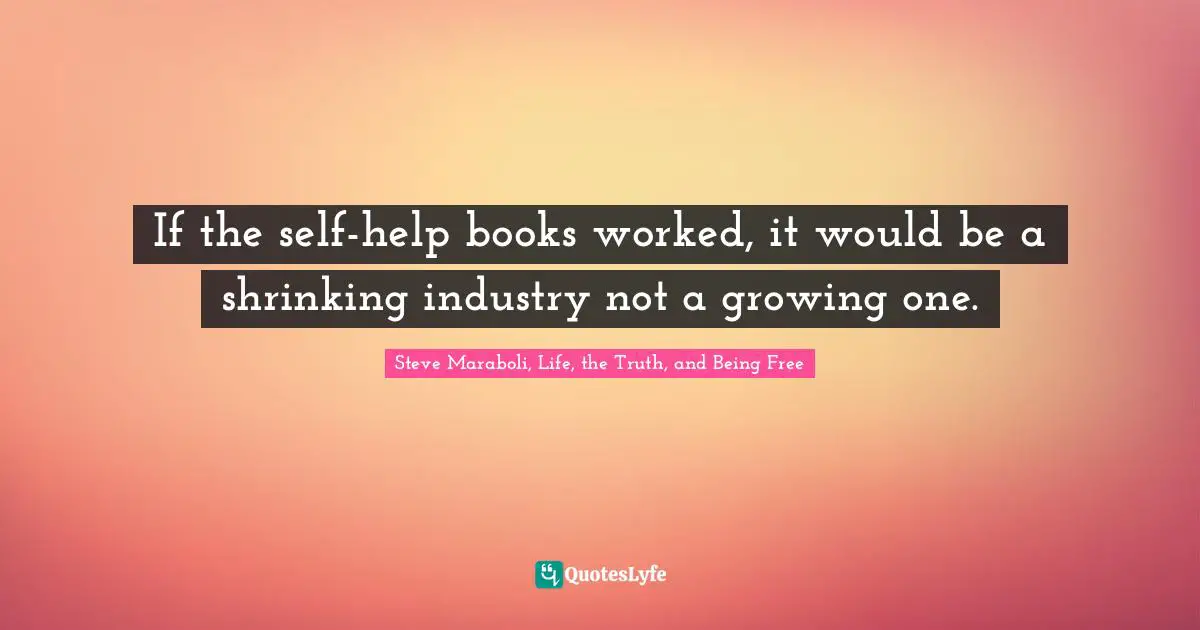 If the self-help books worked, it would be a shrinking industry not a growing one.