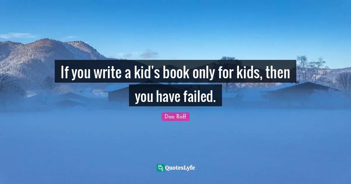 Don Roff Quotes: "If you write a kid's book only for kids, then you have failed."