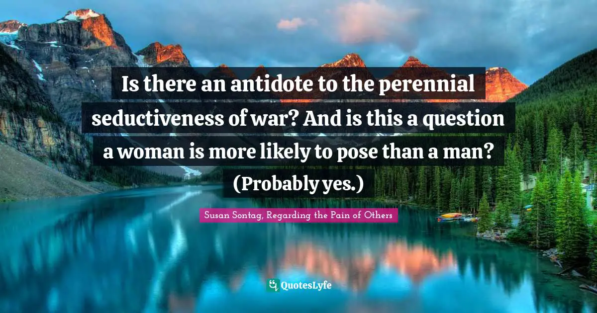 Susan Sontag, Regarding The Pain Of Others Quotes: "Is there an antidote to the perennial seductiveness of war? And is this a question a woman is more likely to pose than a man? (Probably yes.)"
