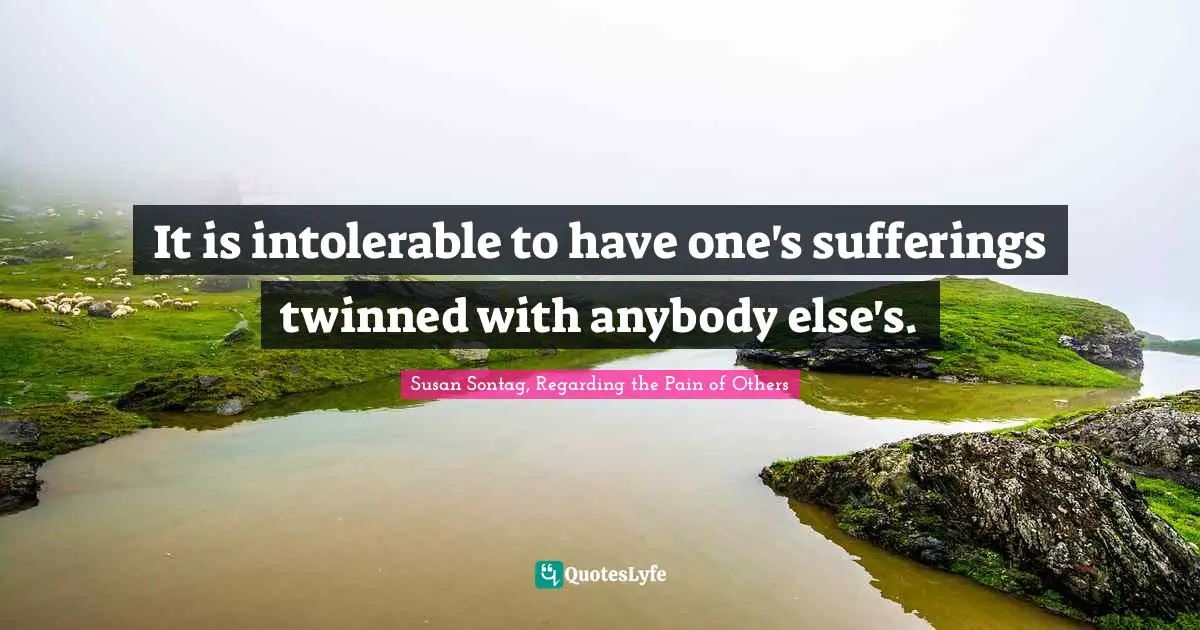 Susan Sontag, Regarding The Pain Of Others Quotes: "It is intolerable to have one's sufferings twinned with anybody else's."