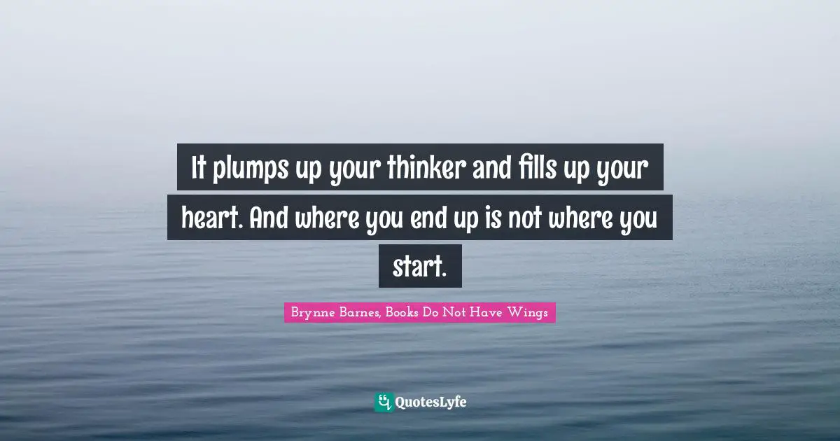 It plumps up your thinker and fills up your heart. And where you end up is not where you start.