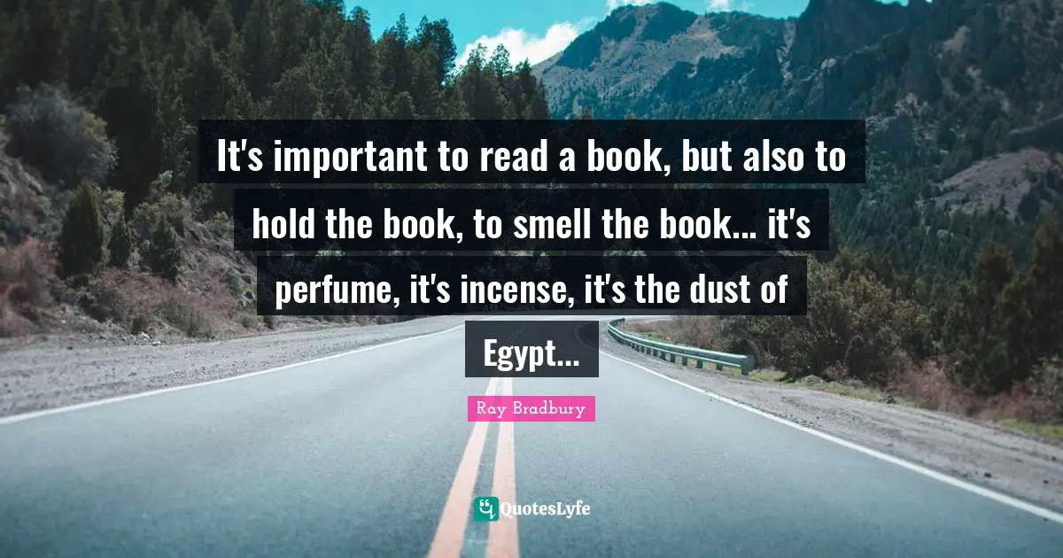 It's important to read a book, but also to hold the book, to smell the book... it's perfume, it's incense, it's the dust of Egypt...