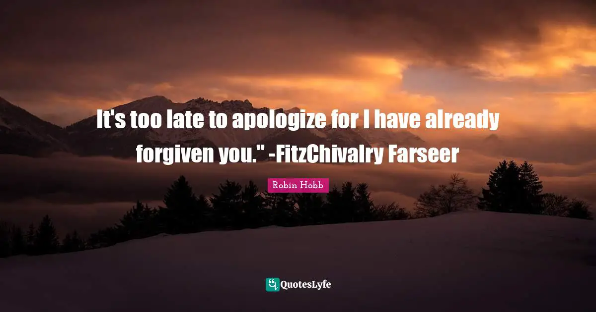 It's too late to apologize for I have already forgiven you." -FitzChivalry Farseer