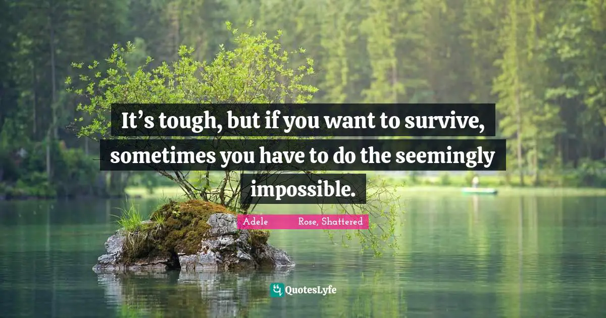 It’s tough, but if you want to survive, sometimes you have to do the seemingly impossible.