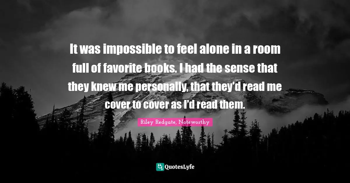 It was impossible to feel alone in a room full of favorite books. I had the sense that they knew me personally, that they'd read me cover to cover as I'd read them.