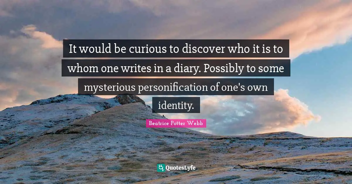 Beatrice Potter Webb Quotes: "It would be curious to discover who it is to whom one writes in a diary. Possibly to some mysterious personification of one's own identity."
