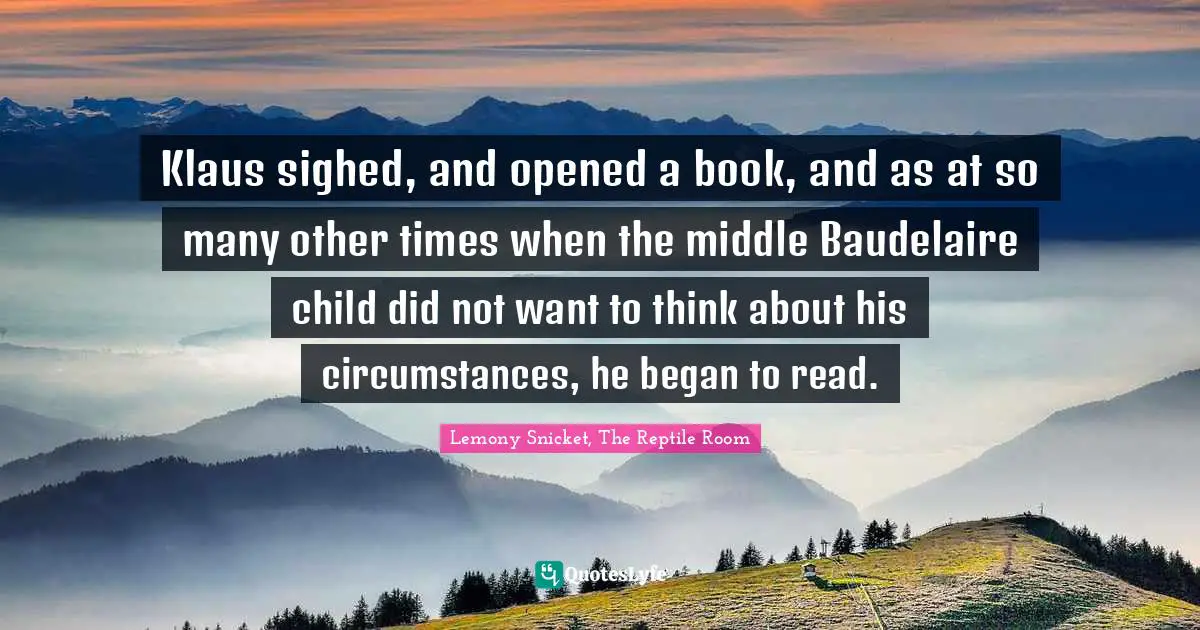 Klaus sighed, and opened a book, and as at so many other times when the middle Baudelaire child did not want to think about his circumstances, he began to read.