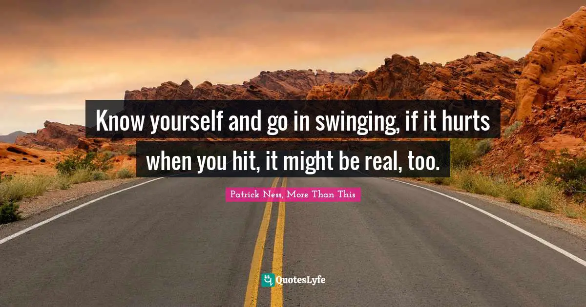 Know yourself and go in swinging, if it hurts when you hit, it might be real, too.
