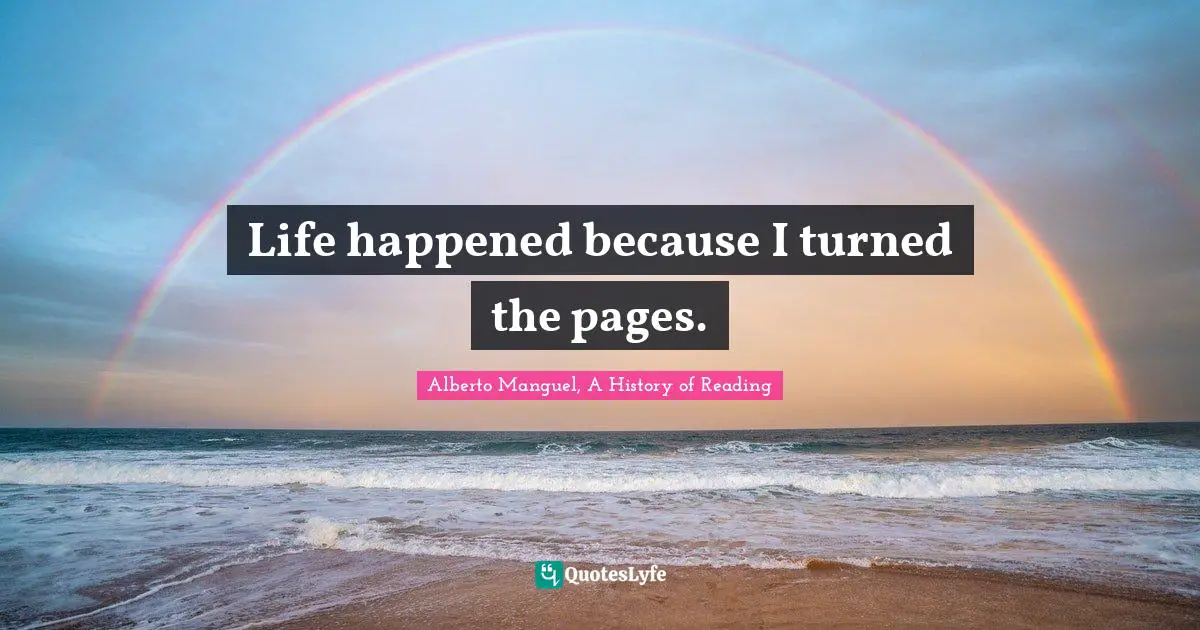 Alberto Manguel, A History Of Reading Quotes: "Life happened because I turned the pages."