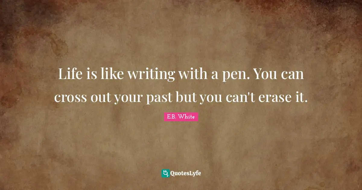 Life is like writing with a pen. You can cross out your past but you can't erase it.