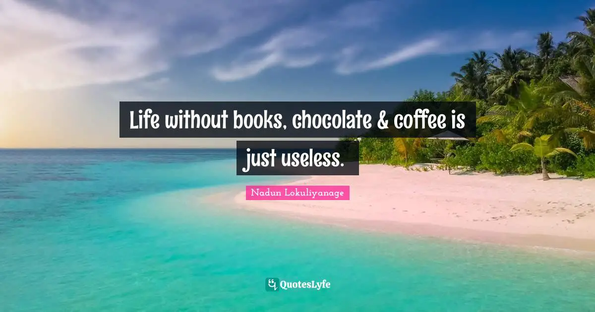 Life without books, chocolate & coffee is just useless.