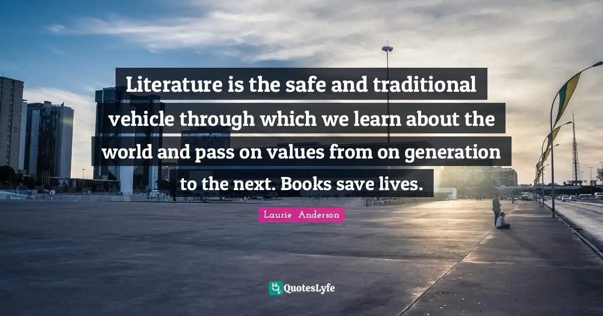 Literature is the safe and traditional vehicle through which we learn about the world and pass on values from on generation to the next. Books save lives.